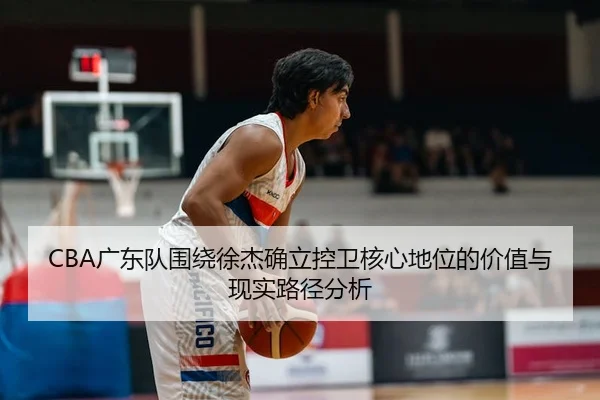 CBA广东队围绕徐杰确立控卫核心地位的价值与现实路径分析