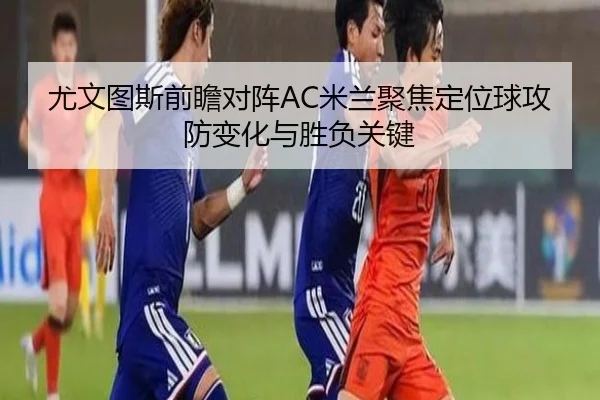 尤文图斯前瞻对阵AC米兰聚焦定位球攻防变化与胜负关键