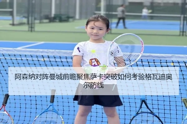 阿森纳对阵曼城前瞻聚焦萨卡突破如何考验格瓦迪奥尔防线 | kaiyun