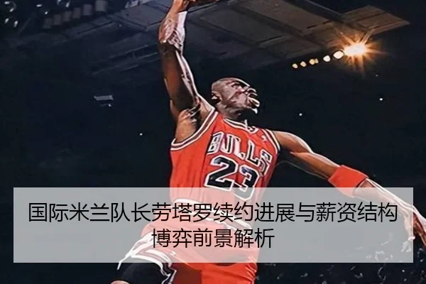 国际米兰队长劳塔罗续约进展与薪资结构博弈前景解析 | kaiyun