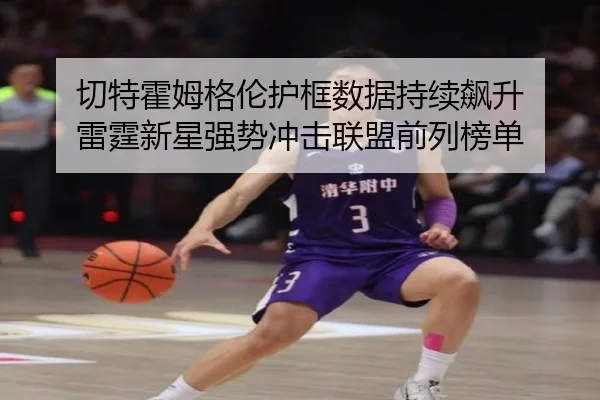 切特霍姆格伦护框数据持续飙升 雷霆新星强势冲击联盟前列榜单（kaiyun）