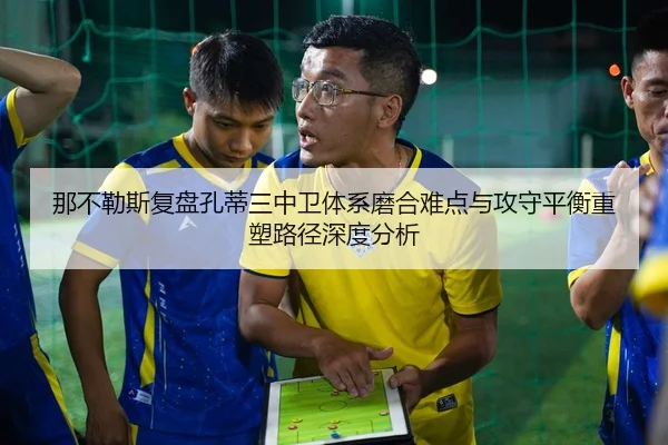那不勒斯复盘孔蒂三中卫体系磨合难点与攻守平衡重塑路径深度分析 | kaiyun