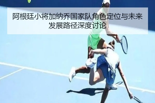 阿根廷小将加纳乔国家队角色定位与未来发展路径深度讨论 | kaiyun