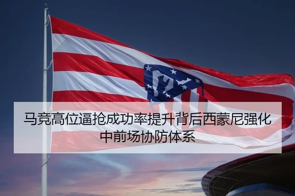 马竞高位逼抢成功率提升背后西蒙尼强化中前场协防体系 | kaiyun