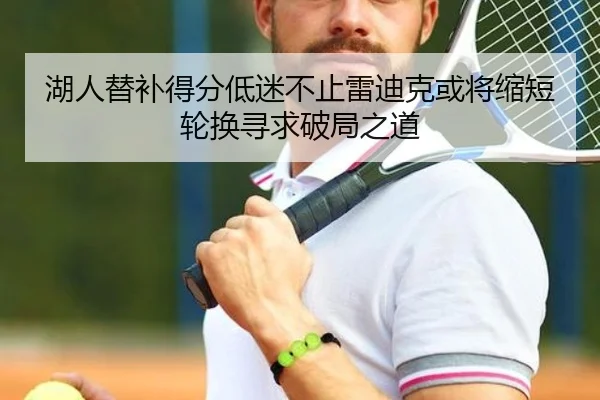 湖人替补得分低迷不止雷迪克或将缩短轮换寻求破局之道
